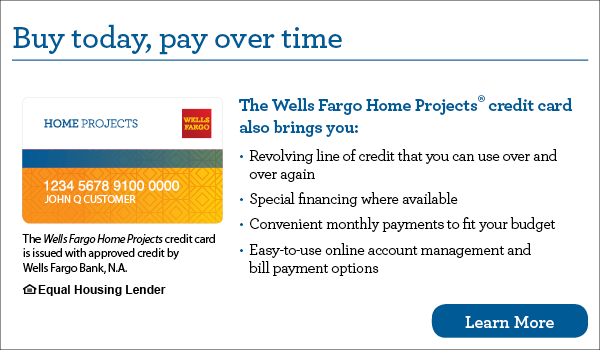 Buy today, pay over time. Your Wells Fargo Home Projects credit card also brings you revolving line of credit that you can use over and over again, special financing where available, convenient monthly payments to fit your budget, easy-to-use online account management and bill payment options. The Wells Fargo Home Projects credit card is issued with approved credit by Wells Fargo Bank, N.A. Ask for details. Equal Housing Lender.